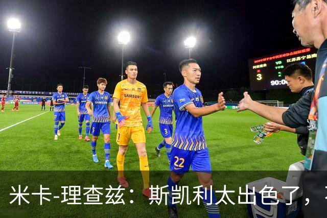 米卡-理查兹：斯凯利太出色了，不能只坐在替补席上