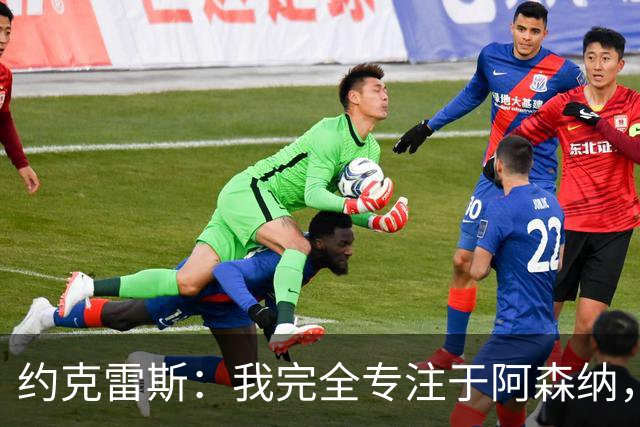 约克雷斯：我完全专注于阿森纳，在这很开心 替补？确实令人沮丧