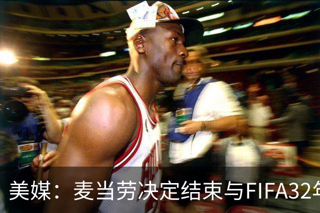 美媒：麦当劳决定结束与FIFA32年合作，世界杯营销效果不及预期