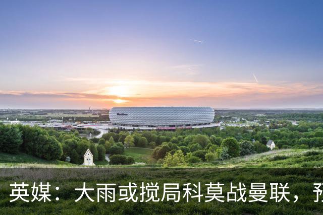 英媒：大雨或搅局科莫战曼联，预报降雨64毫米