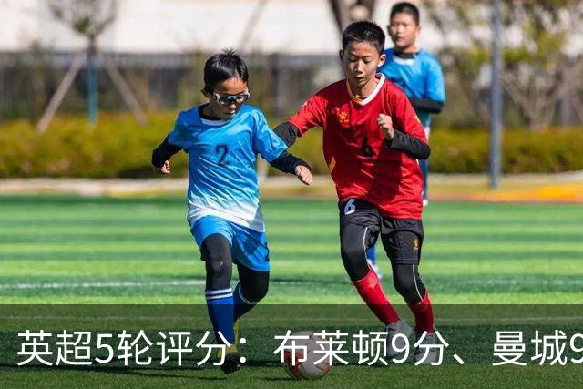 英超5轮评分：布莱顿9分、曼城9分
