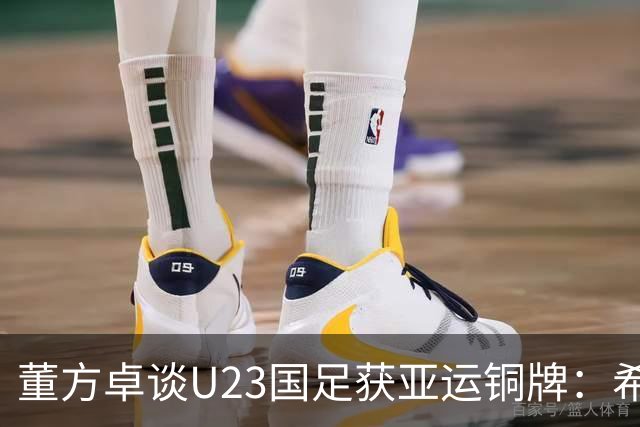 董方卓谈U23国足获亚运铜牌：希望年轻球员未来站上欧洲联赛