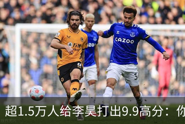 超1.5万人给李昊打出9.9高分：你是我的神！请将李日天焊死在国门