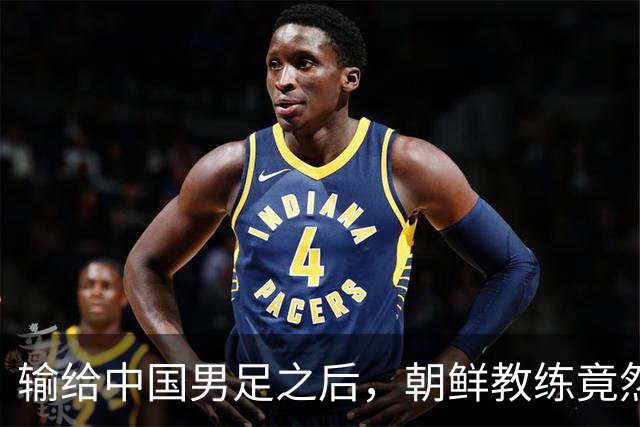 输给中国男足之后，朝鲜教练竟然说了一句比赢球更让人意外的话，格局不一般