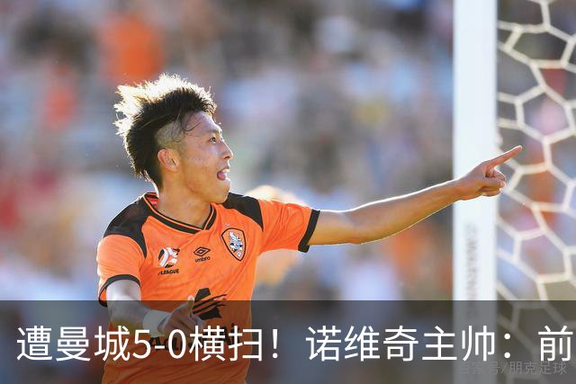 遭曼城5-0横扫！诺维奇主帅：前20分钟我们让曼城创造不出机会