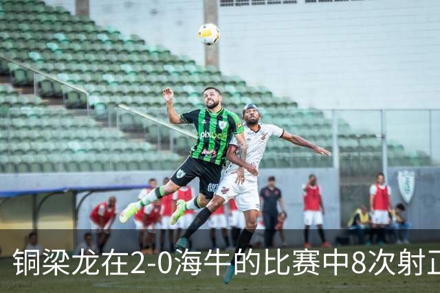 铜梁龙在2-0海牛的比赛中8次射正，刷新球队单场中超射正次数新高