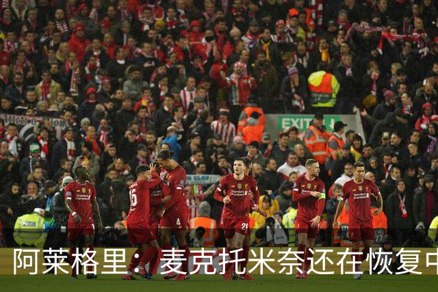 阿莱格里：麦克托米奈还在恢复中，我们会评估安古伊萨是否能出场