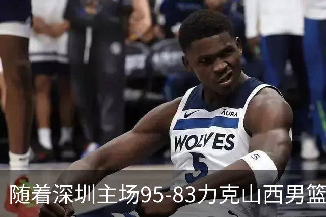 随着深圳主场95-83力克山西男篮，CBA排名再次更新：京浙沪辽稳居前4，广东15深圳升至倒数第4