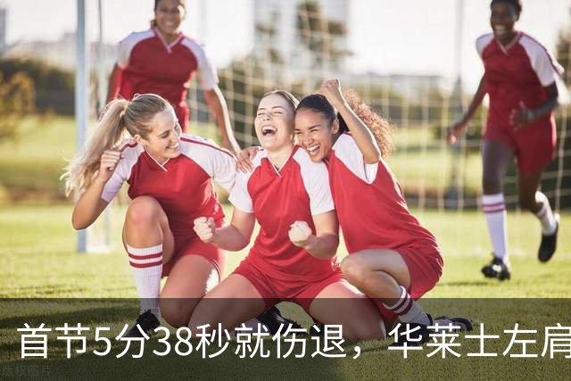 首节5分38秒就伤退，华莱士左肩被撞后没再回来