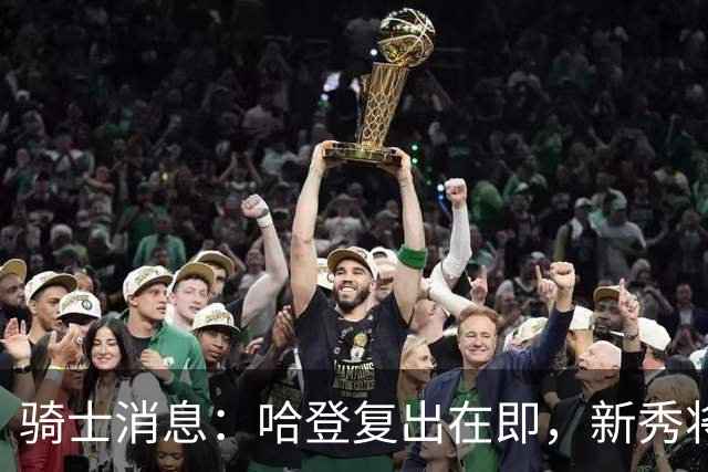 骑士消息：哈登复出在即，新秀将获重用，战魔术出场更新