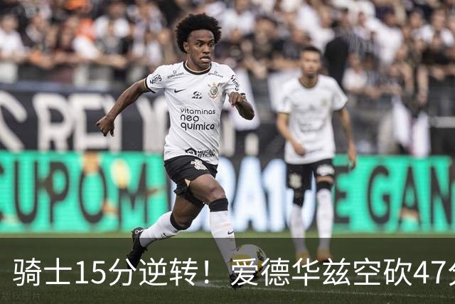 骑士15分逆转！爱德华兹空砍47分，这一战，我彻底认清5名球星
