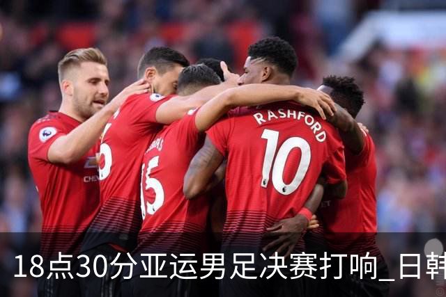 18点30分亚运男足决赛打响 日韩连续3届会师 韩国冲4连冠+免除兵役