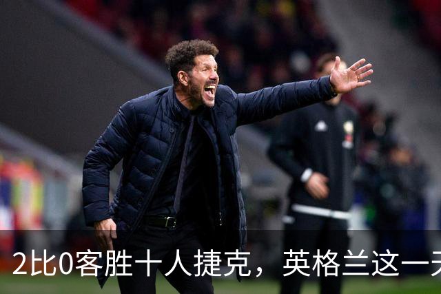 2比0客胜十人捷克，英格兰这一天场外比场内更炸