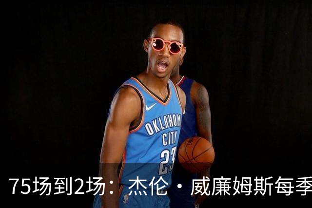 75场到2场：杰伦·威廉姆斯每季出勤一路递减