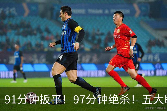 91分钟扳平！97分钟绝杀！五大联赛神逆转：7.4亿卫冕冠军2-1登顶
