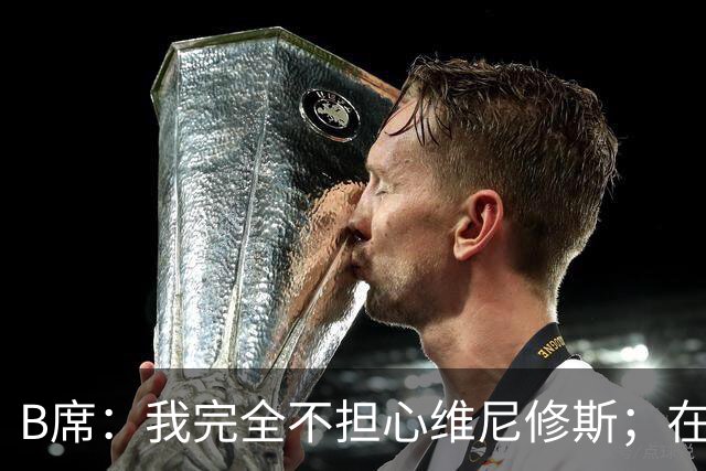 B席：我完全不担心维尼修斯；在穆帅手下踢球太美妙了
