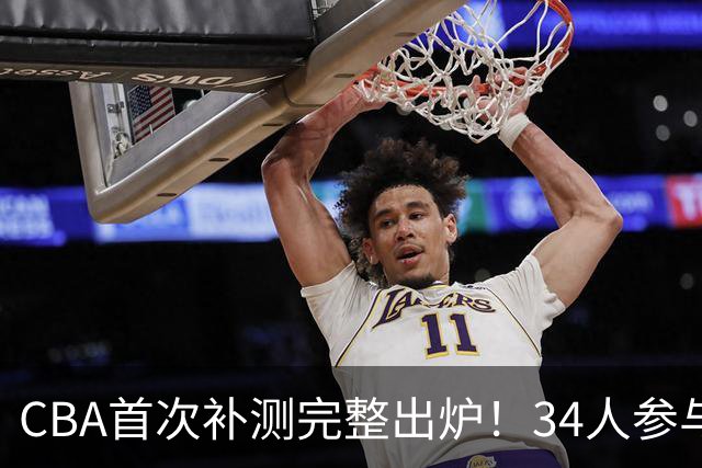 CBA首次补测完整出炉！34人参与23人过关，三大顶薪核心成功通关